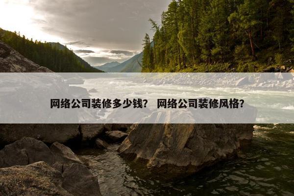 网络公司装修多少钱？ 网络公司装修风格？