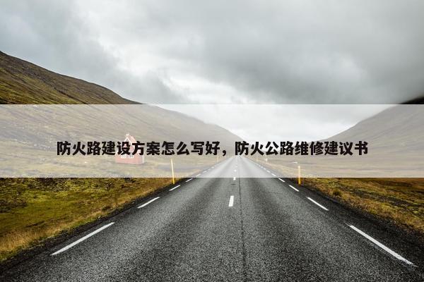 防火路建设方案怎么写好，防火公路维修建议书