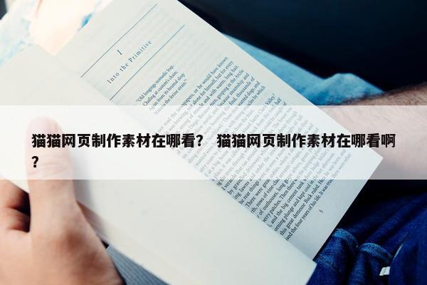 猫猫网页制作素材在哪看？ 猫猫网页制作素材在哪看啊？