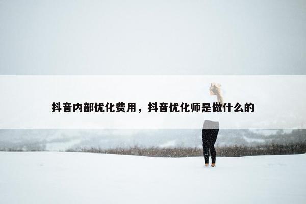 抖音内部优化费用，抖音优化师是做什么的