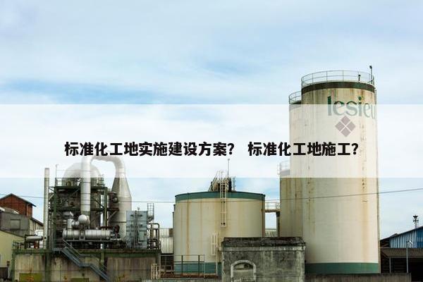 标准化工地实施建设方案？ 标准化工地施工？