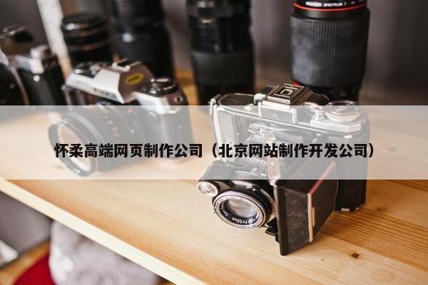 怀柔高端网页制作公司（北京网站制作开发公司）
