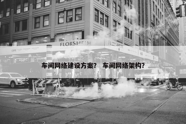 车间网络建设方案？ 车间网络架构？