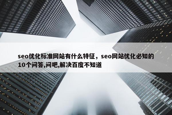 seo优化标准网站有什么特征，seo网站优化必知的10个问答,问吧,解决百度不知道
