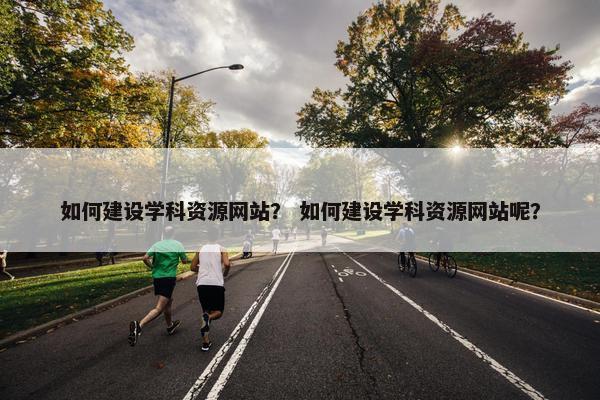 如何建设学科资源网站？ 如何建设学科资源网站呢？