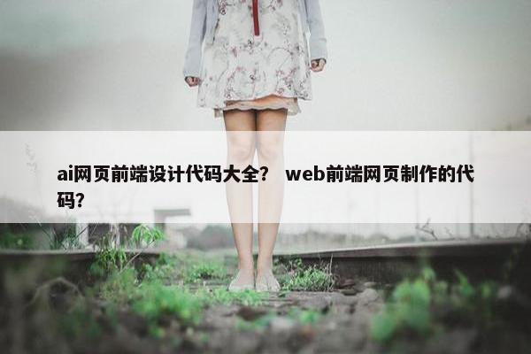 ai网页前端设计代码大全？ web前端网页制作的代码？