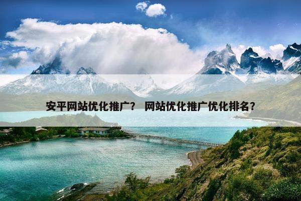 安平网站优化推广？ 网站优化推广优化排名？