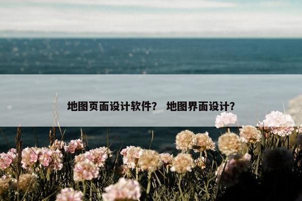 地图页面设计软件？ 地图界面设计？