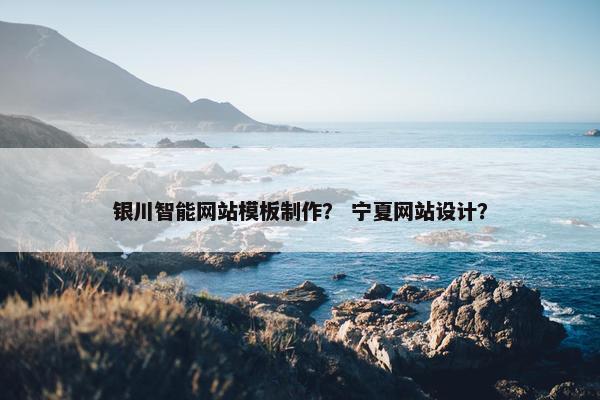 银川智能网站模板制作？ 宁夏网站设计？