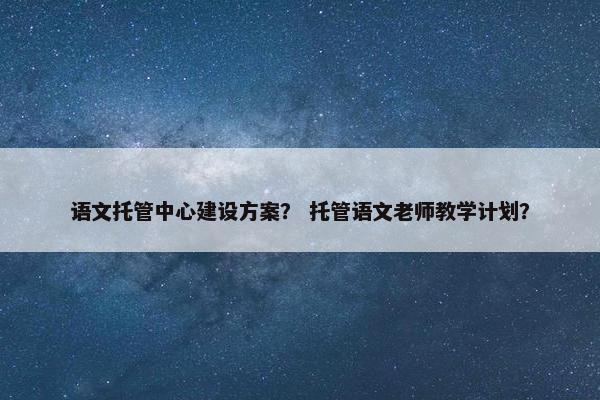 语文托管中心建设方案？ 托管语文老师教学计划？