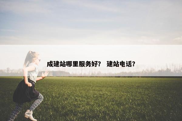 成建站哪里服务好？ 建站电话？
