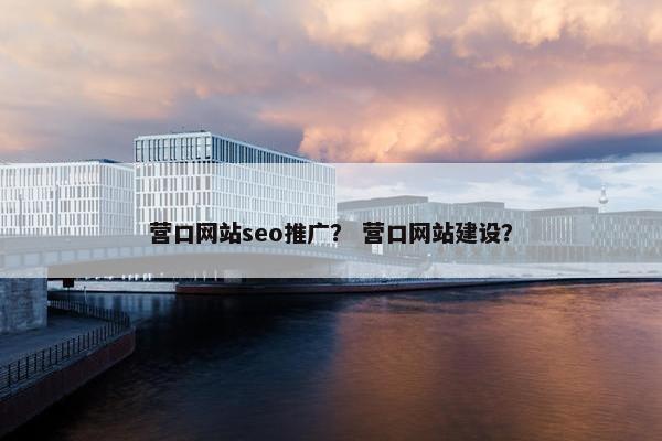 营口网站seo推广？ 营口网站建设？