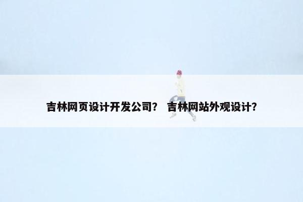 吉林网页设计开发公司？ 吉林网站外观设计？
