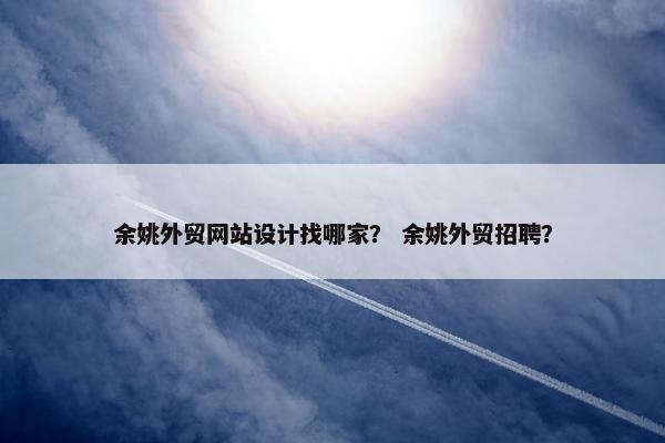余姚外贸网站设计找哪家？ 余姚外贸招聘？