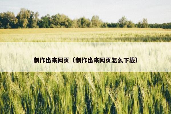 制作出来网页（制作出来网页怎么下载）