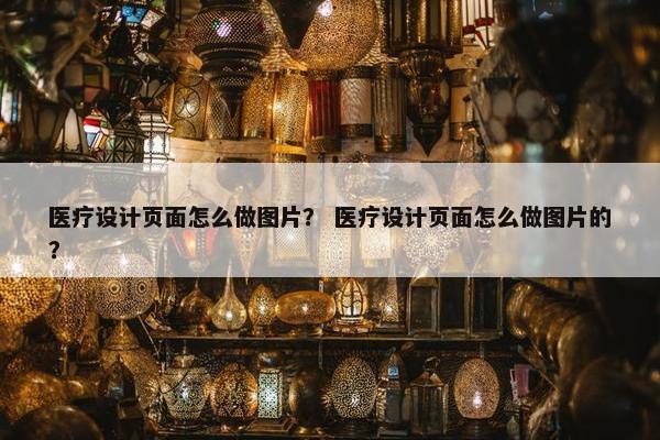医疗设计页面怎么做图片？ 医疗设计页面怎么做图片的？