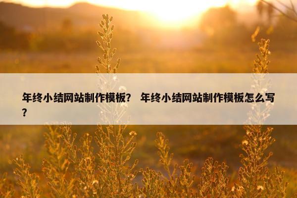 年终小结网站制作模板？ 年终小结网站制作模板怎么写？