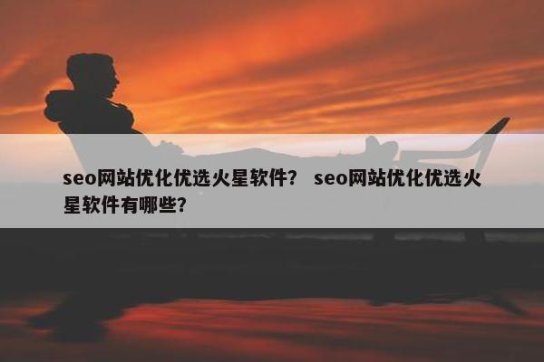 seo网站优化优选火星软件？ seo网站优化优选火星软件有哪些？