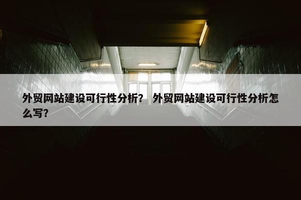 外贸网站建设可行性分析？ 外贸网站建设可行性分析怎么写？