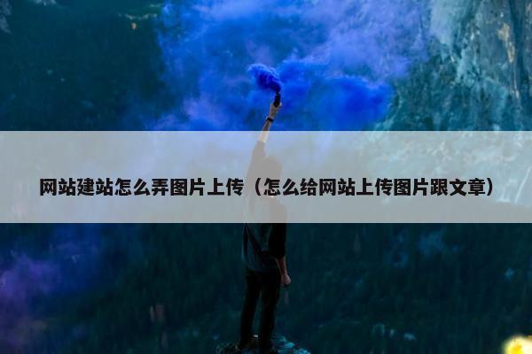 网站建站怎么弄图片上传（怎么给网站上传图片跟文章）
