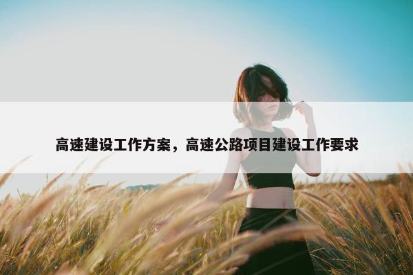 高速建设工作方案，高速公路项目建设工作要求
