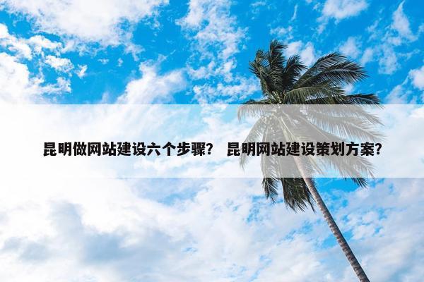 昆明做网站建设六个步骤？ 昆明网站建设策划方案？