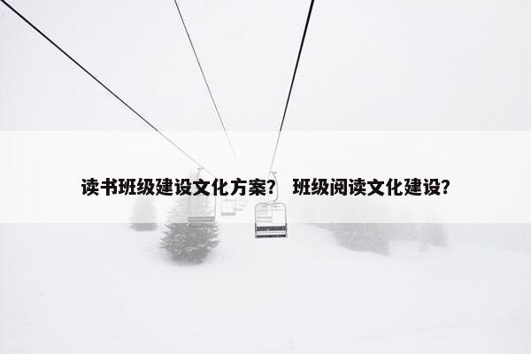 读书班级建设文化方案？ 班级阅读文化建设？
