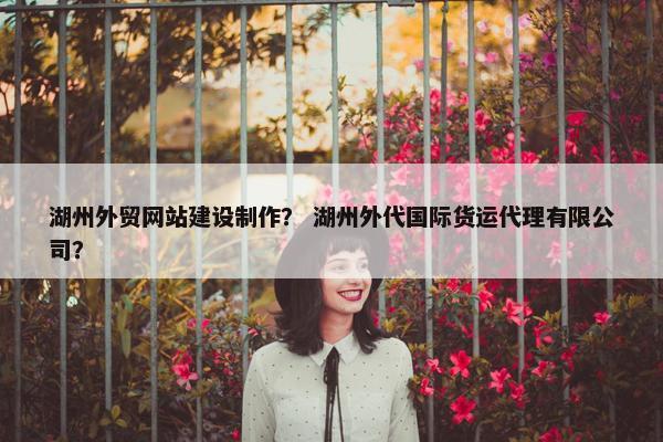 湖州外贸网站建设制作？ 湖州外代国际货运代理有限公司？