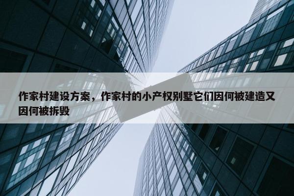作家村建设方案，作家村的小产权别墅它们因何被建造又因何被拆毁