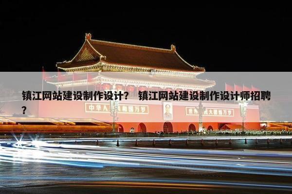 镇江网站建设制作设计？ 镇江网站建设制作设计师招聘？