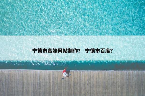 宁德市高端网站制作？ 宁德市百度？