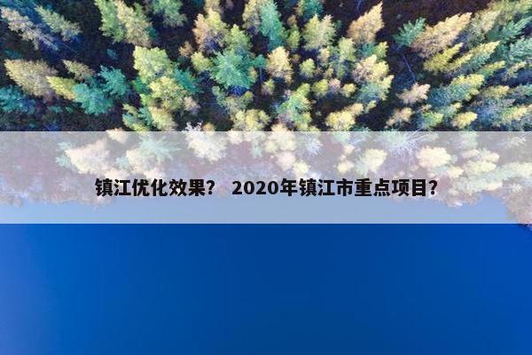 镇江优化效果？ 2020年镇江市重点项目？