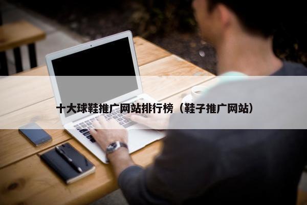 十大球鞋推广网站排行榜（鞋子推广网站）
