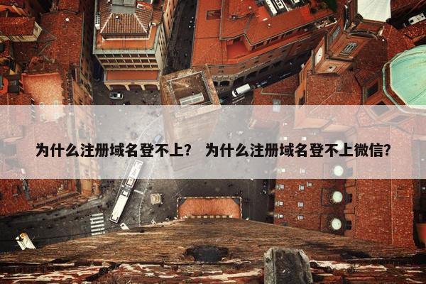 为什么注册域名登不上？ 为什么注册域名登不上微信？