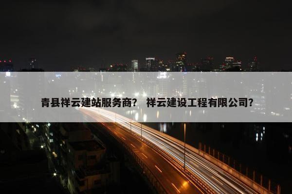 青县祥云建站服务商？ 祥云建设工程有限公司？