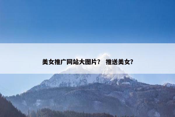 美女推广网站大图片？ 推送美女？