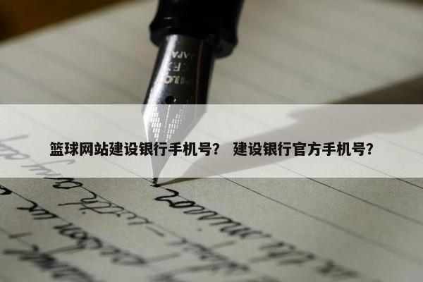 篮球网站建设银行手机号？ 建设银行官方手机号？