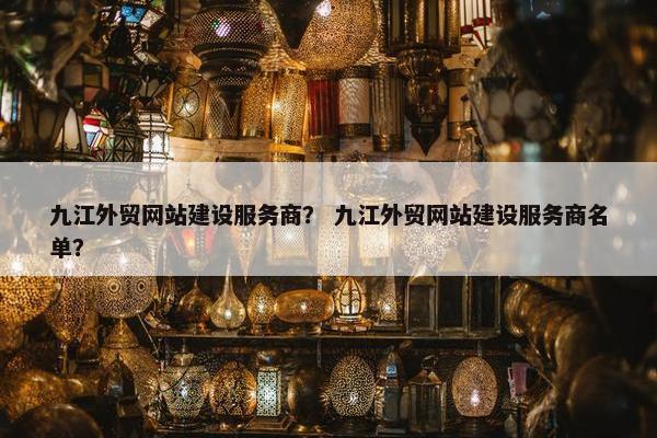 九江外贸网站建设服务商？ 九江外贸网站建设服务商名单？