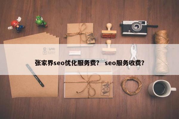 张家界seo优化服务费？ seo服务收费？
