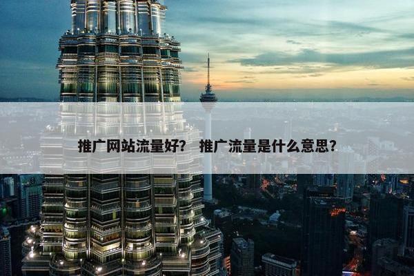 推广网站流量好？ 推广流量是什么意思？