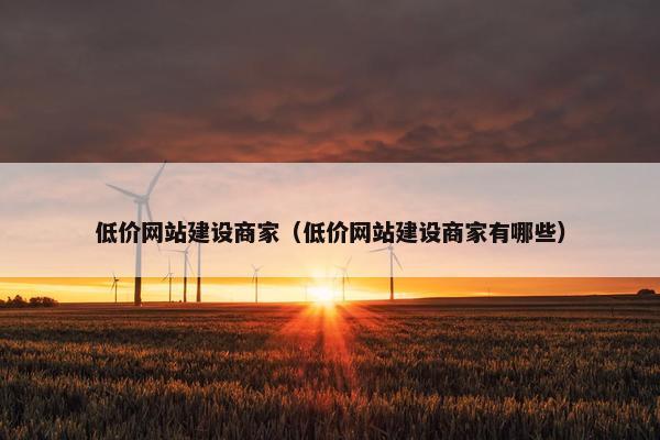低价网站建设商家（低价网站建设商家有哪些）