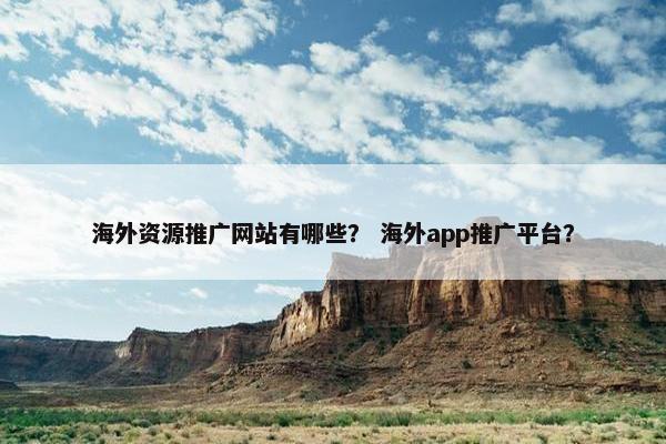 海外资源推广网站有哪些？ 海外app推广平台？