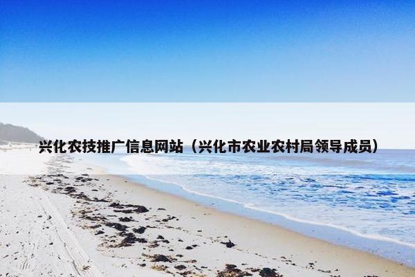 兴化农技推广信息网站（兴化市农业农村局领导成员）