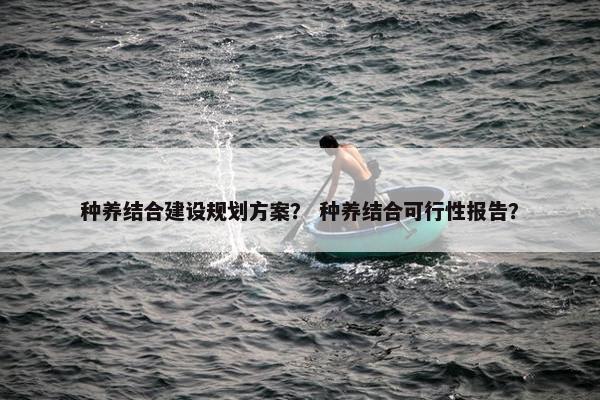 种养结合建设规划方案？ 种养结合可行性报告？