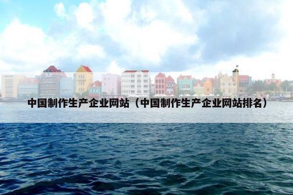 中国制作生产企业网站（中国制作生产企业网站排名）