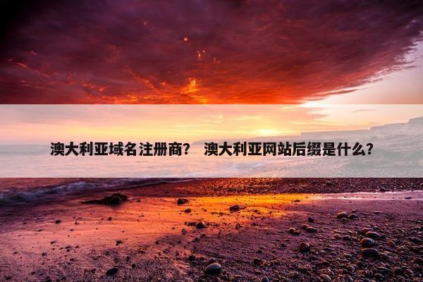 澳大利亚域名注册商？ 澳大利亚网站后缀是什么？