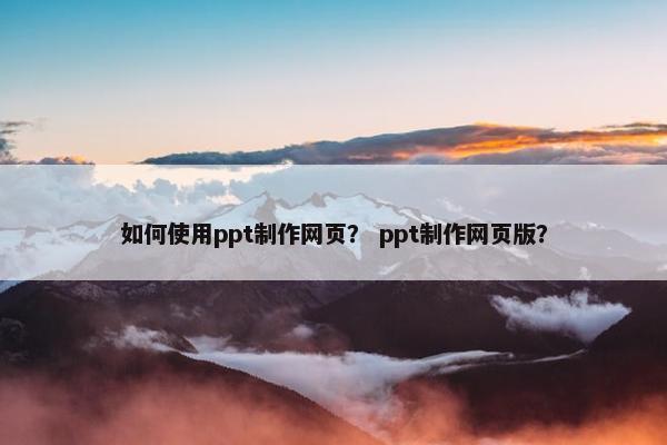 如何使用ppt制作网页？ ppt制作网页版？