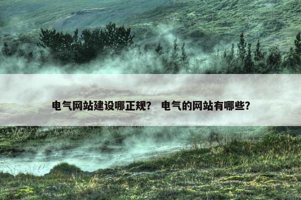 电气网站建设哪正规？ 电气的网站有哪些？