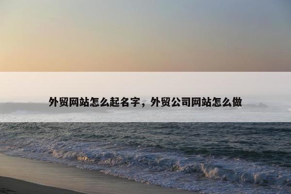外贸网站怎么起名字，外贸公司网站怎么做