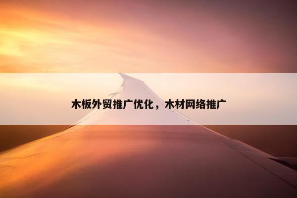 木板外贸推广优化，木材网络推广